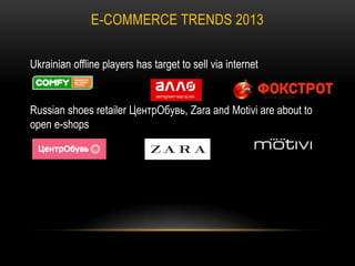 E-COMMERCE TRENDS 2013
Ukrainian offline players has target to sell via internet

Russian shoes retailer ЦентрОбувь, Zara and Motivi are about to
open e-shops

 