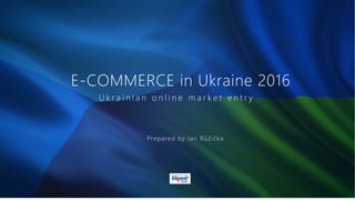 E-COMMERCE in Ukraine 2016
U k r a i n i a n o n l i n e m a r k e t e n t r y
Prepared by Jan Růžička
HTTP://MEEST˜GROUP.
 