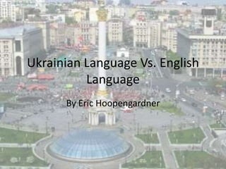 Ukrainian Language Vs. English
          Language
      By Eric Hoopengardner
 