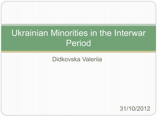 Didkovska Valeriia
Ukrainian Minorities in the Interwar
Period
31/10/2012
 