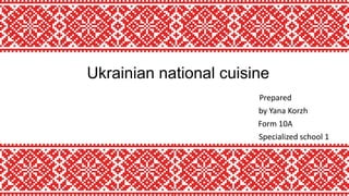 Ukrainian national cuisine
Prepared
by Yana Korzh
Form 10A
Specialized school 1
 