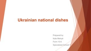 Ukrainian national dishes
Prepared by
Kate Melnyk
Form 10 A
Specialized School 1
 
