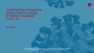 ОПИТУВАННЯ ОРЕНДАРІВ
ЩОДО РОБОТИ ОФІСІВ
В УМОВАХ ПАНДЕМІЇ
COVID-19
MAY 2020
This report is solely for the use of the Client’s personnel. No part of it may be circulated, quoted, or reproduced
for distribution outside the Client’s organization without prior written approval from C&P COMPANY
 