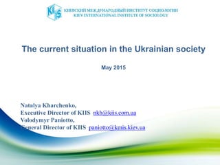 The current situation in the Ukrainian society
May 2015
Natalya Kharchenko,
Executive Director of KIIS nkh@kiis.com.ua
Volodymyr Paniotto,
General Director of KIIS paniotto@kmis.kiev.ua
 