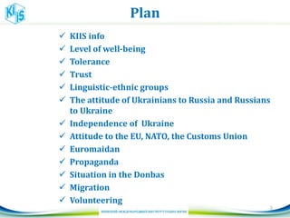 Plan
 KIIS info
 Level of well-being
 Tolerance
 Trust
 Linguistic-ethnic groups
 The attitude of Ukrainians to Russia and Russians
to Ukraine
 Independence of Ukraine
 Attitude to the EU, NATO, the Customs Union
 Euromaidan
 Propaganda
 Situation in the Donbas
 Migration
 Volunteering
2
 