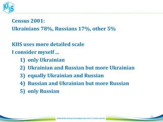 Census 2001:
Ukrainians 78%, Russians 17%, other 5%
KIIS uses more detailed scale
I consider myself ...
1) only Ukrainian
2) Ukrainian and Russian but more Ukrainian
3) equally Ukrainian and Russian
4) Russian and Ukrainian but more Russian
5) only Russian
26
 