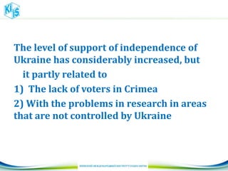 The level of support of independence of
Ukraine has considerably increased, but
it partly related to
1) The lack of voters in Crimea
2) With the problems in research in areas
that are not controlled by Ukraine
 