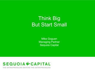 Think Big
But Start Small

     Mike Goguen
   Managing Partner
    Sequoia Capital
 