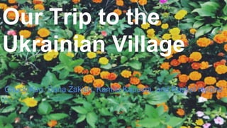 Our Trip to the 
Ukrainian Village 
Chuck Kuo, Dana Zakieh, Kamila Kapusta, and Rachel Hyland 
 