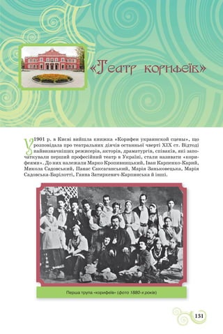 НАДІЯ НАЦІОНАЛЬНОЇ ДРАМИ
131
У
1901 р. в Києві вийшла книжка «Корифеи украинской сцены», що
розповідала про театральних діячів останньої чверті ХІХ ст. Відтоді
найвизначніших режисерів, акторів, драматургів, співаків, які запо-
чаткували перший професійний театр в Україні, стали називати «кори-
феями». До них належали Марко Кропивницький, Іван Карпенко-Карий,
Микола Садовський, Панас Саксаганський, Марія Заньковецька, Марія
Садовська-Барілотті, Ганна Затиркевич-Карпинська й інші.
Перша трупа «корифеїв» (фото 1880-х років)
 