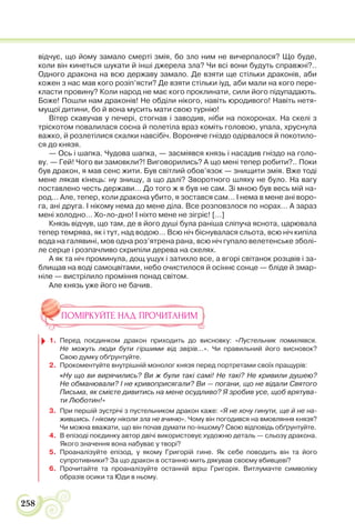 258
відчує, що йому замало смерті змія, бо зло ним не вичерпалося? Що буде,
коли він кинеться шукати й інші джерела зла? Чи всі вони будуть справжні?..
Одного дракона на всю державу замало. Де взяти ще стільки драконів, аби
кожен з нас мав кого розіп’ясти? Де взяти стільки іуд, аби мали на кого пере-
класти провину? Коли народ не має кого проклинати, сили його підупадають.
Боже! Пошли нам драконів! Не обділи нікого, навіть юродивого! Навіть нетя-
мущої дитини, бо й вона мусить мати свою турнію!
Вітер скавучав у печері, стогнав і заводив, ніби на похоронах. На скелі з
тріскотом повалилася сосна й полетіла враз коміть головою, упала, хруснула
важко, й розлетілися скалки навсібіч. Вороняче гніздо одірвалося й покотило-
ся до князя.
— Ось і шапка. Чудова шапка, — засміявся князь і насадив гніздо на голо-
ву. — Гей! Чого ви замовкли?! Виговорились? А що мені тепер робити?.. Поки
був дракон, я мав сенс жити. Був світлий обов’язок — знищити змія. Вже тоді
мене лякав кінець: ну знищу, а що далі? Зворотного шляху не було. На вагу
поставлено честь держави… До того ж я був не сам. Зі мною був весь мій на-
род… Але, тепер, коли дракона убито, я зостався сам… І нема в мене ані воро-
га, ані друга. І нікому нема до мене діла. Все розповзлося по норах… А зараз
мені холодно… Хо-ло-дно! І ніхто мене не зігріє! […]
Князь відчув, що там, де в його душі була раніша сліпуча яснота, царювала
тепер темрява, як і тут, над водою… Всю ніч біснувалася сльота, всю ніч кипіла
вода на галявині, мов одна роз’ятрена рана, всю ніч гупало велетенське зболі-
ле серце і розпачливо скрипіли дерева на скелях.
А як та ніч проминула, дощ ущух і затихло все, а вгорі світанок розцвів і за-
блищав на воді самоцвітами, небо очистилося й осіннє сонце — бліде й змар-
ніле — вистрілило проміння понад світом.
Але князь уже його не бачив.
ПОМІРКУЙТЕ НАД ПРОЧИТАНИМ
1. Перед поєдинком дракон приходить до висновку: «Пустельник помилявся.
Не можуть люди бути гіршими від звірів…». Чи правильний його висновок?
Свою думку обґрунтуйте.
2. Прокоментуйте внутрішній монолог князя перед портретами своїх пращурів:
«Ну що ви вирячились? Ви ж були такі самі! Не такі? Не кривили душею?
Не обманювали? І не кривоприсягали? Ви — погани, що не відали Святого
Письма, як смієте дивитись на мене осудливо? Я зробив усе, щоб врятува-
ти Люботин!»
3. При першій зустрічі з пустельником дракон каже: «Я не хочу гинути, ще й не на-
жившись. І нікому ніколи зла не вчиню». Чому він погодився на вмовляння князя?
Чи можна вважати, що він почав думати по-іншому? Свою відповідь обґрунтуйте.
4. В епізоді поєдинку автор двічі використовує художню деталь — сльозу дракона.
Якого значення вона набуває у творі?
5. Проаналізуйте епізод, у якому Григорій гине. Як себе поводить він та його
супротивники? За що дракон в останню мить дякував своєму вбивцеві?
6. Прочитайте та проаналізуйте останній вірш Григорія. Витлумачте символіку
образів осики та Юди в ньому.
 