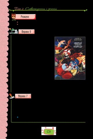 Тема 2 . Словосполучення i речення
108
 	 Перечитайте питання на початку параграфа і дайте на них відповідь.
 	 Яка роль другорядних членів речення?
Випишіть із тексту 3–4 поширені речення, розберіть їх за
членами речення.
А як, бувало, сніг іде, то ми залази-
мо десь у повітку й бавимося там у «тіс-
ної баби». Збирається хлопців з десять.
Один стає коло стовпа, упирається ру-
ками й ногами та й тисне всіх у куток.
А всі тиснуть його до стовпа. Ото й ви-
ходить «тісна баба».
У суботу хлопці, бувало, виберуть се-
ред озера місце, де чистий, гладенький
лід, прорубають ополонку й застромлять
туди жердку. А як мілко, то візьмуть та-
кого довгого кілка, щоб дістав дна та ще
щоб можна було його забити в землю.
Залишать це на ніч  — воно замерзне.
На  другий день викотять старе колесо,
настромлять його на той кілок. До коле-
са прив’яжуть ланцюгом довгу жердку,
а на другому кінці її причеплять санки.
Навколо колеса посиплють піском, щоб слизько не було. Потім закла-
дуть дрючки в спиці. Два-три хлопці вертять колесо. А решта — дівчата й
хлопці — посідають на санки та їздять. Якщо лід чистий і рівний, а жерд-
ка довга, то санки летять, як на крилах — аж дух забиває!
(За Олексою Воропаєм, із книжки «Звичаї нашого народу»).
Перепишіть, уставте замість крапок пропущені літери.
1) гор..цвіт, 2) прац..здатний; 3) кож..м’яка; 4) дощ..мір; 5) бо..здат-
ний; 6) чуж..земний; 7) оч..видний; 8) насінн..сховище; 9) груш..по-
дібний; 10) бур..вій; 11) кост..прав; 12) алюміні..плавильний; 13) пар..-
плав; 14) житт..люб; 15) криг..лам; 16) чорн..слив; 17) син..окий;
18) ясн..окий; 19) вищ..згаданий; 20) кон..в’язь; 21) овоч..сховище;
22) тр..ніжок; 23) сам..вчитель; 24) кра..знавство.
 	 Якій орфограмі присвячено вправу? Повторіть основні правила, що поясню-
ють правопис слів із цією орфограмою.
 