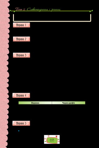 Тема 2 . Словосполучення i речення
116
По-різному пишуть назви орденів, медалей, інакше відзнак: одні з них бе-
руть у лапки (наприклад, орден «Мати-героїня»), інші — ні (орден Почесного
легіону).
Доберіть до поданих іменників прикладки, запишіть їх, застосував-
ши відповідні правила.
1) озеро …; 2) річка …; 3) гора …; 4) місто …; 5) повість …; 6) поема …;
7) байка …; 8) готель …; 9) кав’ярня …; 10) перукарня …; 11) автомобіль …;
12) торт ….
Перепишіть, поставте, де потрібно, лапки.
1. Їхати від станції Хрещатик до станції Лівобережна, від станції Ви-
ставковий центр до станції Дружби народів. 2. Працюючи над поемою
Мойсей, Іван Франко звертався до Біблії. 3. У святковий день дідусь одяг-
нув орден Пошани та медаль За відвагу.
Ознайомтеся з порадами мовознавця та сформулюйте правило
для складних випадків уживання лапок.
Станції метрополітену названі за різними ознаками, тому й пишемо їх
неоднаково. Однослівні назви станцій, ужиті у фор­
мі називного відмінка,
беруть у лапки і пишуть з великої бук­
ви: станції «Хрещатик», «Універси-
тет», «Гідропарк», «Дарниця», «Святошин», «Академмістечко», «Арсе-
нальна», «Театральна», «Вокзальна», «Мінська», «Житомирська».
Двослівні назви станцій метрополітену, якщо вони ма­
ють форму на-
зивного відмінка, також беруть у лапки, але тільки перше слово пишуть
з великої літери: станції «Контрактова площа», «Поштова площа»,
«Політехнічний інститут», «Палац спорту», «Виставковий центр».
Друге слово пишуть з великої букви, коли воно є власною назвою, напри-
клад: станція «Площа Льва Толстого».
(Катерина Городенська,
із книжки «Українське слово у вимірах сьогодення»)
Попрацюйте в зошиті з таблицею «Правопис прикладок». Упишіть
приклади, яких бракує, перебудуйте подані сполуки слів.
ПРАВОПИС ПРИКЛАДОК
Окремо Через дефіс
…
чарівниця осінь
…
богатир лицар
красень Львів
озеро Свитязь
полин-трава
…
вовк-жаднюга
…
…
…
Яка з поданих прикладок до назви Україна найбільше, на вашу
думку, відповідає темі та настроєві картини?
Мати, дівчина, краса, вдова, чайка, пісня, мрія, легенда.
 	 Оберіть одну з прикладок або запропонуйте свою, використайте її в невелич-
кому коментарі до картини Івана Марчука.
 