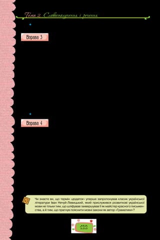 Тема 2 . Словосполучення i речення
122
 	 Чи будь-який іменник, ужитий у непрямому відмінку, виконує в реченні роль
додатка? Підтвердіть прикладами з тексту.
Випишіть із тексту присудки з додатками (у дужках поставте за-
питання).
Пітер Блад, бакалавр медицини, запалив люльку й заходився поратися
коло вазонів герані, що цвіла на підвіконні його кімнати, яка вікнами вихо-
дила на вулицю. Він не помічав, що з вікна навпроти за ним з докором сте-
жать чиїсь суворі очі. Пораючись коло герані, Пітер прислухався до гомону
людськогонатовпутам,унизу,увузькійвуличці,натовпу,щовжевдругетого
дня плинув до плацу перед замком, де перед цим капелан герцога Фергюсон
виголосив проповідь скоріше бунтарського, аніж божественного змісту.
Цейбезладний,збудженийнатовпскладавсяпереважнозчоловіківіззеле-
ними гілочками на капелюхах, з кумедною зброєю в руках. У декого, щоправ-
да, за плечима погойдувалися мисливські рушниці, виблискували подекуди
й мечі, але значна частина повстанців була озброєна лише киями, а більшість
тягла за собою величезні списи, зроблені з кіс, страшні на вигляд і незручні в
бою. Серед цих імпровізованих військових були ткачі, броварі, теслі, ковалі,
муляри, каменярі, шевці та представники інших мирних професій.
(Рафаель Сабатіні, «Одіссея капітана Блада»;
переклад з англійської Павла Мовчана)
 	 Чи є серед виписаних додатків прямі? Як не сплутати прямий додаток з підметом?
Випишіть із тексту 3–4 речення з додатками. Додатки підкресліть,
визначте, у яких відмінкових формах вони вжиті.
Овочі й фрукти — ідеальний варіант для перекусу в дорозі. Почищені
та порізані соломкою морква, яблука, солодкий перець — корисна аль-
тернатива всім чіпсам, сухарикам і насінню. Фрукти краще порізати й
одразу скласти в пластиковий контейнер.
У контейнер можна порізати навіть овочевий салатик. Але не соліть
його і не заправляйте. Соус для салату приготуйте окремо й налийте в ма-
леньку баночку з герметичною кришечкою.
А ще овочі зручні для дорожньої сумки як оладки і котлети — з кабач-
ка, гарбуза, моркви чи картоплі. Такі туристичні наїдки смакують навіть
холодними.
Бутерброди й сендвічі — це, мабуть, найпоширеніша їжа, яку зазви-
чай кладуть у дорожній наплічник.
Замість хліба можна взяти тонкий лаваш і загорнути в нього будь-яку
нерідку начинку. Роли в дорозі дуже зручні: вони не менш поживні, ніж
бутерброди, але набагато зручніші в споживанні.
(Із журналу «Коліжанка»)
Чи знаєте ви, що термін «додаток» уперше запропонував класик української
літератури Іван Нечуй-Левицький, який прислужився розвиткові української
мови не тільки тим, що шліфував і вивершував її як майстер красного письмен­
ства, а й тим, що прагнув пояснити мовні закони як автор «Граматики»?
 