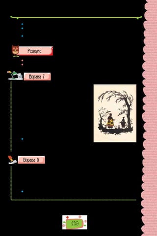 129
 	 Які за значенням бувають обставини, виражені дієприслівником?
 	 Які розділові знаки вживають у реченнях з одиничним дієприслівником чи
з дієприслівниковим зворотом?
 	 Чи можуть стосуватися різних виконавців дії, виражені дієслівним присудком
і дієприслівником? Проілюструйте прикладом.
 	 Перечитайте питання на початку параграфа і дайте на них відповідь.
 	 Які вправи були найкориснішими саме для вас?
Перепишіть, підкресліть обставини (у дужках після речен-
ня подайте значення обставини).
Справжнього солов’я оголосили вигна-
ним за межі держави. Штучній пташці від-
вели місце на шовковій подушці коло ліжка
імператора. Так минув цілий рік. Імператор,
весь двір і навіть весь народ знали напам’ять
кожну ноту з пісні штучної пташки. Але саме
через це вона їм подобалася най­
дужче. Вони
могли самі їй підспівувати. Та якось увечері
всі коліщата зупинилися. Штучна пташка
замовкла назавжди.
(Ганс Крістіан Андерсен, «Соловей»;
переклад з данської Оксани Іваненко)
 	 Чи пригадуєте сюжет казки Г. К. Андерсена
«Соловей»? Про що в ній ідеться? Яку ідею вті-
лено?
Запишіть слова, зніміть скісні риски.
1) хоч/не/хоч; 2) будь/де; 3) по/двоє; 4) на/двоє; 5) у/двоє; 6) по/суті;
7) день/у/день; 8) ледве/ледве; 9) тим/часом; 10) оба/біч; 11) с/під/лоба;
12) по/вашому; 13) як/раз; 14) куди/небудь; 15) хто/зна/як; 16) з/дав-
ніх/давен; 17) с/покон/віку; 18) по/п’яте; 19) раз/у/раз; 20) віч/на/віч;
21) по/сусідському; 22) на/відмінно; 23) до/вподоби; 24) до/побачення.
 	 Якій орфограмі присвячено вправу? Повторіть основні правила, що поясню-
ють правопис слів із цією орфограмою.
Георгій Нарбут.
З ілюстрацій до казки
«Соловей» (1912 р.).
 