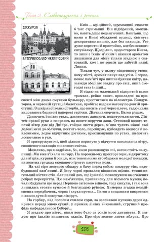Тема 2 . Cловосполучення i речення
136
Київ — офіційний, церемонний, сказати
б так: стриманий. Він підібраний, можли-
во, навіть дещо педантичний. Каштани, що
ними в Києві обсаджені вулиці, квітнуть
декоративно пишно, але без пахощів. Усе
дуже коректно й пристойно, але без всякого
ентузіазму. Щодо лип, щодо старого Києва,
то липи з їхнім м’яким і ніжним ароматом
лишилися для міста тільки згадкою в ска-
сованій, хоч і не зовсім ще забутій назві:
Липки.
Тільки тут, у цьому південному степо-
вому місті, аромат панує над усім. І серце,
повне пам’яті про пишне буяння квіту, на-
завжди зберігає згадку про світ, який сьо-
годні став інший…
Я сідаю на маленький відкритий вагон
трамвая, рейки якого, прокладені на про-
спекті між двома смугами бульвару, простяглися на кілометри. Кондук-
торка, в червоній хустці й балетках, пробігає вздовж вагону по довгій при-
ступці. З шкіряної великої торби, що висить у неї через плече, гадючками
виповзають барвисті паперові стрічки. Дівчина сюрчить. Вагон рушає.
Дзижчить і співає сталь, дзеленчать ланцюги, похитується вагон. Лік-
тем правої руки я спираюсь на жовте поруччя лави. Степовий волого-те-
плий вітер дме від Дніпра, гойдає листя дерев, м’яко тулить ніжні свої
долоні мені до обличчя, пестить чоло, перебирає, куйовдить волосся й не-
вловимим, ледве відчутним дотиком, прослизнувши по устах, шепотить
лоскотливо в ухо.
Я примружую очі, щоб цілком поринути у відчуття насолоди од вітру,
сповненого пахощів сонячного світла.
Можливо, що я задрімав, бо, коли розплющую очі, вагон стоїть на зу-
пинці. Ми вже з’їхали на гору. На порожньому просторі гори, відкритому
для вітрів, куряви й сонця, між тоненькими стовбурами молодої посадки,
на жовтих грудках скопаного ґрунту пасуться кози.
На тлі сіро-зеленого обшару я бачу перед собою похмуру тінь недо-
будованої кам’яниці. Я бачу чорні провалля віконних щілин, темно-це-
гельний кістяк стін, бляшаний дах, що іржавіє, повиснувши на оголених
ребрах перекриття. Цю кам’яницю, призначену для міського музею, по-
чали будувати ще перед Першою світовою війною, тоді кинули, і так вона
лишилась стояти сумною й безглуздою руїною. Химерна згадка нездій-
снених передбачень, чорна і глуха пустка… Вагон з вищанням викреслює
півколо дуги й повертає ліворуч.
На горбку, над пологим схилом гори, за зеленавою купкою дерев од-
крився переді мною сухий, у прямих лініях виконаний, стрункий про-
філь кафедрального Собору…
Я згадую про місто, яким воно було за років мого дитинства. Я зга-
дую про ідилію вишневих садків. Про сіро-зелене листя яблунь. Про
 