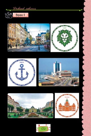 Розвиток мовлення
139
Роздивіться світлини, на яких зображені краєвиди україн-
ських міст, а також герби, виконані сучасним художником
Андрієм Єрмоленком. У чому неповторність кожного міста?
Як це відбито на фотографіях і гербах?
Львів
Одеса
Чернівці
 