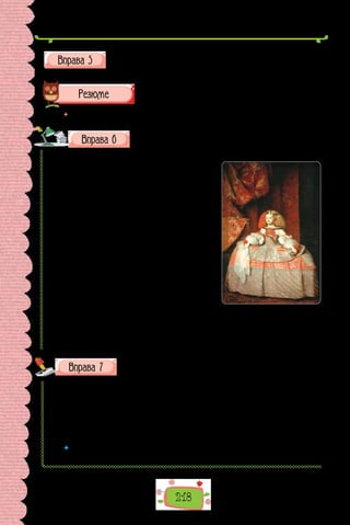 218
Скориставшись інформацією з текстівки до картини, складіть
невеличку розповідь про неї. Використовуйте однорідні та неодно-
рідні означення, дібрані в попередній вправі.
 	 Перечитайте питання на початку параграфа і дайте на них відповідь.
Перепишіть, зніміть скісні риски та вставте замість крапок
пропущені літери. Розставте, де потрібно, розділові зна-
ки, поясніть (усно) їх уживання.
Окрасою Ки..ва є (Д/д)..ржавний (М/м)узей
західного та східного м..стецтва. Створили
ту безцін..у м..стецьку скарбницю Богдан і
Варвара Ханенки. Богдан Ханенко за фахом
був юристом та ще за/молоду перейнявся
кол..кціонуван..ям творів м..стецтва. Тож
вийшовши у відставку цілком поринув у ту
справу. Його зацікавлен..я поділяла й дру-
жина, Варвара Миколаївна,  — дочка укра-
їнського пром..словця-м..ц..ната Миколи
Терещенка. Мандруючи країнами (з/з)ахід-
ної (Є/є)вропи подруж..я купувало картини
різ..бл..н..я вироби зі скла коштовні тканини.
Справжню п..рлину для своєї колекції —
«Портрет інфанти Маргарити» іспанського
художника Дієго Веласкеса Богдан Ханенко
пр..дбав 1912 р. в Берліні. А ще в зібран..і
Ханенків були твори видатних м..тців Іта-
лії Франції Німеччини Нідерландів Великої
Британії Китаю Індії Японії Єгипту… Всі ці скарби за заповітом Ханенків
були подаровані місту Києву.
Запишіть слова, уставте замість крапок потрібну літеру.
1) проїз..ний; 2) безжаліс..ний; 3) гіган..ський; 4) ряс..ний; 5) доблес..-
ний; 6) цінніс..ний; 7) захис..ний; 8) студен..ський; 9) безжаліс..ний; 10) фор-
пос..ний; 11) улес..ливий; 12) ненавис..ний; 13) пропагандис..ський; 14) сут-
ніс..ний; 15) благовіс..ний; 16) благочес..ний; 17) кіст..лявий; 18) піс..ний;
19) радіс..ний; 20) громіз..кий; 21) зап’яс..ний; 22) пес..ливий; 23) пріс..ний;
24) кількіс..ний.
 	 Якій орфограмі присвячено вправу? Повторіть основні правила, що поясню-
ють правопис слів із цією орфограмою.
Дієго Веласкес.
Портрет інфанти
Маргарити (1659 р.).
 