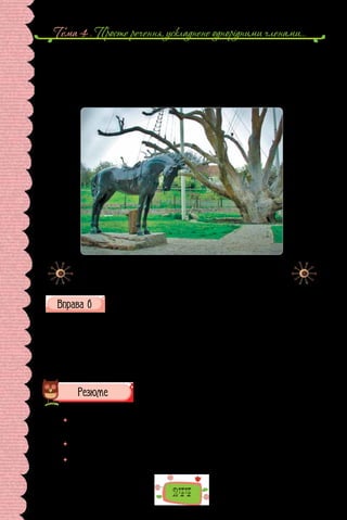 Тема 4 . Просте речення, ускладнене однорiдними членами…
244
пояснює в..лику любов до дер..ва мешканців Запорі(ж/жж)я та гостей
міста. На/жаль захопле(н/нн)я красою та вел..(ч/чч)ю дуба не/врятува-
ло його. Запорізький дуб тяжко захворів у 30-х роках XX ст., коли після
спорудж..(н/нн)я греблі Дніпрогесу змінився рівень підземних вод і його
корін..я було підтопл..но. Та ще багато літ дуб через осінь рясно вкр..вав-
ся жолудями. І тільки не/щодавно сімсотлітній вел..тень загинув.
2001 року біля знаменитого дуба відкрито історико-культурний
комплекс «700-річний Запорозький дуб».
Розставте в реченнях, де потрібно, розділові знаки.
1. Не має спочинку ріка, бо течія річки стрімка норовиста швидка.
2. Скільки є в нас любі друзі для звертання ніжних слів! 3. З ягід малини
готують різні страви киселі варення начинку для пирогів. 4. Напевне та
квітка солодка була, що меду на ній назбирала бджола. 5. День вечір ніч
ранок все біле все тьмяне. 6. Ви напевне чули і казки і пісні і вірші про
лелеку.
Рекомендується виконувати парами.
	 Оцініть себе, підрахувавши бали так: за кожну правильно виконану вправу —
по 2 бали; якщо у вправах мали 1–2 помилки, зарахуйте один бал; якщо
помилок більше — пів бала. Свою оцінку погодьте з учителем.
	 Що з уроків теми було найцікавішим? Про що хотіли б дізнатися докладніше?
Який матеріал видався найскладнішим?
	 Як знання й уміння, отримані на уроках теми, стають у пригоді в щоденному
використанні мови?
 