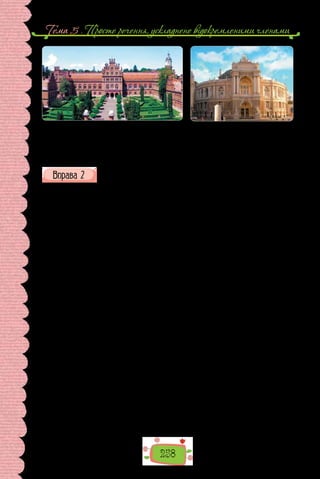 258
Тема 5 . Просте речення, ускладнене вiдокремленими членами
Будинок резиденції митрополита Буковини
в Чернівцях (нині — один з корпусів
Чернівецького національного університету
імені Юрія Федьковича) (1864–1873 рр.).
Будівля
оперного театру
в Одесі
(1883–1887 рр.).
Прочитайте текст. Про яку із зображених пам’яток у ньому йдеть-
ся? Що нового довідалися з тексту про цю пам’ятку? Які б деталі
опису ви додали?
Навесні 1901 року Владислав Городецький розповів приятелям-архі-
текторам Олександрові Кобелєву й Володимирові Леонтовичу, що придбав
земельну ділянку на престижній Банковій вулиці, щоправда, на крутоярі,
і збирається звести там багатопо­
верховий житловий будинок.
—	 Ви — божевільний, мій друже, — посміхнувся Кобелєв. — Там бу-
дувати не можна. Лише шаленцю може спасти на думку така ідея!
Городецький спалахнув: рівно за два роки, день у день, він святкува-
тиме новосілля.
Друзі уклали парі, у свідки взяли Леонтовича.
Городецький перший у Києві вирішив звести будинок на бетонних на-
бивних палях, які нещодавно винайшов місцевий інженер Антон Страус.
Тож крутояр Городецького не злякав, навпаки, бо він любив подражни-
ти публіку чимось оригіналь­
ним. Один із перших у Києві купив автівку
й гасав вулицями, лякаючи коней, запряжених у фаетони. А то придбав
мавпу й прогулювався Хрещатиком з нею на плечі.
Купивши ділянку в борг, Городецький сам створив проєкт, а гроші на
будівництво взяв у Товаристві взаємного кредиту. За один будівельний се-
зон у землю було забито п’ятдесят бетонних паль під фундамент, зведено
стіни й покладено дах. Ще півтора року тривало оздоблення, потім фасад
«вдягся» в цементне ліп­
лення. І точно того дня, зумовленого в парі, Горо-
децький зап­
росив друзів і колег на оглядини нових апартаментів. Серед
них і Кобелєва, з яким бився об заклад, та свідка суперечки Леон­
товича.
— Будинок, можливо, дикуватий, — сказав господар. — Проте не зна-
йдеться в Києві людини, яка б минула його, не звернувши уваги.
Кобелєв при всіх зняв капелюха й уклонився Городецькому. Мало
того, що будинок зведено на косогорі: якщо дивитися з Банкової, він має
три поверхи, а якщо з боку театру — шість. Не менше вражав цемент-
ний зоопарк з африканських тварин на фасаді. Його виконав італієць
 