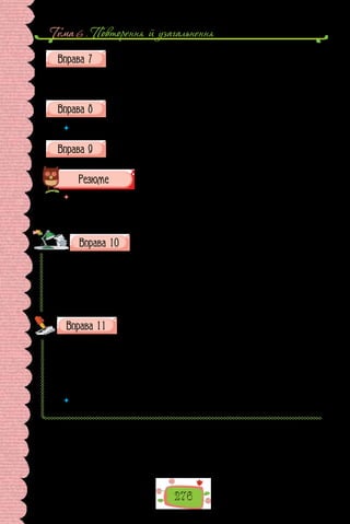 Тема 6 . Повторення й узагальнення
276
Складіть з поданими словосполученнями речення.
Діяти відповідно до закону; вчинити згідно з правилами; ухвалити з
огляду на ситуацію; досягти усупереч прогнозам.
Запишіть кілька словосполучень зі словом рука  — синтаксичних
(вільних) та фразеологічних.
 	 Чому в умові цього завдання недоречним є слово складіть?
Запишіть по одному прикладу словосполучень з головним словом,
вираженим різними частинами мови.
 	 Оцініть себе, підрахувавши бали так: за кожну правильно виконану вправу
(1–9) — по 1 балу; якщо у вправах мали 1–2 помилки, зарахуйте пів бала;
додайте від 1 до 3 балів за обговорення схем (вправа 2). Свою оцінку погодь-
те з учителем.
Побудуйте словосполучення, правильно використайте
прийменник та іменник.
1) відвідувати (по, за) (бажання); 2) готувати (по, за) (рецепт); 3) звер-
нутися (по, за) (телефон); 4) контрольна (по, з) (хімія); 5) іспит (по, з)
(біологія); 6) створено (за, при) (Гетьманат); 7) не відвідувати (по, че-
рез) (хвороба); 8) зустріч (о, у) (18 година); 9) знати (по, за) (перекази);
10) звертатися (по, на) (ім’я); 11) зайти (по, у) (справа); 12) рекомендації
(щодо, по, з) (виконання).
Запишіть слова, зніміть скісні риски.
1) авіа/каса; 2) будь/де; 3) без/відома; 4) блок/система; 5) дарма/що;
6) до/речі; 7) з/дня/на/день; 8) зроблено не/дуже гарно; 9) кіно/театр;
10) на/двоє; 11) над/вечір; 12) напів/автомат; 13) не/до/ладу; 14) не/до/речі;
15) не/до/смаку; 16) не/дуже дитя; 17) не/можна; 18) перекоти/поле;
19) по/двоє; 20) по/суті; 21) сам/на/сам; 22) супер/зірка; 23) у/двоє;
24) хоч/не/хоч.
 	 Яким орфограмам присвячено вправу? Повторіть основні правила, що пояс-
нюють правопис слів із цими орфограмами.
 