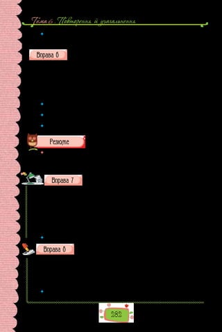 Тема 6 . Повторення й узагальнення
282
 	 Складіть і запишіть невеличкий діалог (на 5–6 речень) про книжку, яку зараз
читаєте. Використайте неповні речення. (Темою діалогу можете обрати й кі-
нофільм, який справив на вас неабияке враження).
Перепишіть речення, поставте, де потрібно, тире на місці пропу-
щених членів речення.
1.	 Моя мати наївність, тиха жура і добрість безмежна. І мій неможли-
вий біль… 2. То молоде загір’я. 3. …Тополі відходять у шосейну безвість,
а за ними літа, роки і моя буйна юність. 4. Помешкання наше фантастич-
ний палац. 5. Я дивлюсь на портрети: князь хмурить брови, княгиня над-
менна зневага, княжата в темряві столітніх дубів.
(Із творів Миколи Хвильового)
 	 У яких реченнях тире вживали між підметом і присудком, а в яких — на місці
пропущеного члена в неповному реченні?
 	 Чому двоскладні речення зі складеним іменним присудком, у яких пропуще-
но дієслівну зв’язку, характеризуємо як повні?
 	 Чи можуть бути неповними односкладні речення?
 	 Оцініть себе, підрахувавши бали так: за кожну правильно виконану вправу
(1–6) по 2 бали; якщо у вправах мали 1–2 помилки — зарахуйте по півтора
бала; якщо помилок більше — бал або пів бала. Свою оцінку погодьте з учи-
телем.
Перепишіть речення, уставте замість крапок пропущені
літери та зніміть скісні риски. Розставте розділові знаки.
Пром..слове шп..гунство вин..кло разом із пром..словістю але розв..ва-
лося значно швидше від неї активно вдосконалююч.. свої винахідн..цьк..
методи. Звісна річ володарі винаходів завжди прагнули зах..стит..ся. Про-
те могли зробити не/багато. Переконавшись у цілковитій бе(з/с)пораднос-
ті винахідники стали зв..ртатися по допомогу до д..ржави. З ц..ого власне
моменту в..ликого знач..н..я набувають патенти й патентні права.
(Із книжки «Незвичайні перипетії відкриттів і винаходів»)
 	 Яких пунктуаційних правил стосуються розділові знаки в поданих реченнях?
Запишіть слова, уставте замість крапок літеру е або и.
1) п..линка; 2) квіт..нь; 3) трав..нь; 4) гр..чаний; 5) ап..льсин;
6)  в..л..чезний; 7) д..ректор; 8) абр..кос; 9) ш..рочінь; 10) дал..чінь;
11)  др..жачий; 12) гр..мотіння; 13) з..л..ний; 14) л..сиця; 15) л..виця;
16)  в..сляр; 17) гр..бок; 18) з..мівник; 19) в..р..щати; 20) бл..щить;
21) розз..рається; 22) відкр..ття; 23) в..р..дота; 24) т..греня.
 	 Якій орфограмі присвячено вправу? Повторіть основні правила, що поясню-
ють правопис слів із цією орфограмою.
 