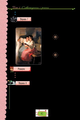 Тема 2 . Словосполучення i речення
80
 	 Як ви розумієте слова Лиса «Як хочеш мати друга — приручи мене»?
 	 Чому твір А. де Сент-Екзюпері називають казкою для дорослих?
Опишіть картину кількома реченнями, використавши
подані граматичні основи.
Дві дівчини ворожили; одна з них тримає; друга приглядається; оби-
дві усміхнені; подруги намагаються вгадати; обидві сподіваються.
Микола Пимоненко.
«Різдвяні ворожіння» (1888 р.).
Картина зберігається
в Національному художньому
музеї України.
 	 Перечитайте питання на початку параграфа і дайте на них відповідь.
 	 Чи трапляються речення без граматичної основи?
 	 Навіщо вміти визначати головні члени речення?
Прочитайте міркування видатного українського філософа
Григорія Сковороди про дружбу. Поясніть, як ви розумієте
подані висловлення. Які вважаєте слушними?
Подібно до того, як купці вживають застережних заходів, щоб під ви-
глядом хороших не купити поганих і зіпсованих товарів, так і нам треба
найретельніше дбати про те, щоб, обираючи друзів, цю найліпшу окрасу
життя, більше того — неоціненний скарб, по недбаль­
ству не натрапити на
щось підроблене і несправжнє, що називається підлесником, і не одержа-
ти, за прислів’ям, замість чистого золота… підробку з міді або замість скар-
бів — вугілля.
Перша відмінна ознака підлесника — мінливість і непостійність: він
не може довго йти за тим самим і триматись того самого пра­
вила, але, по-
дібно до мавпи, наслідує інших доти, доки не одержить того, чого дома-
гався.
 