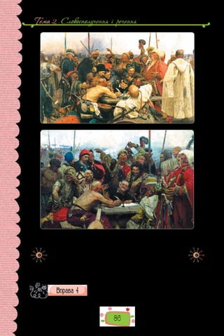 Тема 2 . Словосполучення i речення
86
Ілля Рєпін. «Запорожці», або «Запорожці пишуть листа
турецькому султанові» (1880–1891 рр.).
Цей твір — чи не найзнаменитіша картина, присвячена іс-
торії українського козацтва. На  полотні досить ретельно зобра-
жені деталі козацького вбрання та зброї козаків. Ілля Рєпін кілька
разів звертався до проблеми запорозької історії, залишив два
варіанти картини «Запорожці пишуть листа турецькому султано-
ві». Один з них зберігається в Державному російському музеї в
Санкт-Петербурзі, а інший — у Харківському художньому музеї.
Які відмінності між картинами ви помітили? Складіть за
репродукціями картин 6 речень з підметами, виражени-
ми різними способами. Речення запишіть, підкресліть
у кожному граматичні основи.
 