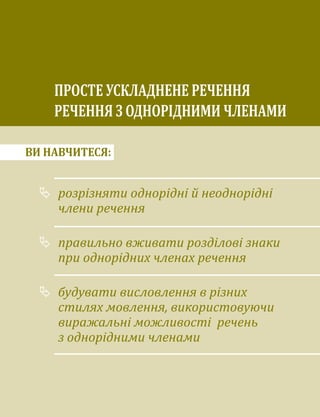 ВИ НАВЧИТЕСЯ:
	
розрізняти однорідні й неоднорідні
члени речення
	
правильно вживати розділові знаки
при одно­
рідних членах речення
	
будувати висловлення в різних
стилях мовлення, використовуючи
виражальні можливості речень
з однорідними членами
ПРОСТЕ УСКЛАДНЕНЕ РЕЧЕННЯ
РЕЧЕННЯ З ОДНОРІДНИМИ ЧЛЕНАМИ
 