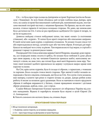 §20	 Однорідні й неоднорідні означення
192
	 Січ – то була простора площа на Дніпровім острові Хортиця (потім на Базав­
луці і Томаківці). Зо всіх боків обливала цей острів глибока вода Дніпра, крім
того, на самім острові був викопаний глибокий рів, наповнений водою, постав­
лено високий гострий частокіл з міцними брамами. На брамах, що на ніч зами­
калися, стояли гармати й чатувала козацька сторожа. Не диво, що неможливо
було дістатися на Січ. І хоча не раз пробували здобувати Січ турки й татари, та
це їм не вдавалося.
	 Довкола майдану стояли побудовані хатки, так звані «коші» (з плетеними
стінками), або «курені». Ті хатки були криті очеретом або кінськими шкірами.
В такій хатці жив один курінь з курінним отаманом. Та козаки тільки спали тут
або пересиджували негоду, латаючи одяг або чистячи зброю. В погідні дні пере­
бували на майдані чи в степу за рікою. Там вправлялися в їзді верхи, в стрільбі з
рушниці і гармат та ремонтували човни.
	 Посередині Січі стояла невелика церква Святої Покрови, знадвору дуже скром­
на, але всередині повна золота й срібла, бо козаки були побожні й дуже дбали
про свою церкву, а під час читання Євангелія тримали шаблі, наполовину ви­
тягнуті з піхов, на знак того, що готові будь-якої миті боронити свою віру. Час­
тину своєї воєнної здобичі призначали на церкву і купували щораз кращі нові
хоругви та ікони.
	 На Січі, крім хаток-куренів, були й склади зі зброєю, з гарматами, з човнами
та харчами. Коло складів стояла вночі сторожа. Про звичаї й побут козаків-за­
порожців є багато свідчень очевидців, які були на Січі. Хто хотів стати козаком,
мав наперед служити три роки в старого козака за джуру. Джура робив усяку
роботу й носив за козаком другу рушницю. Коли ж навчався в нього орудувати
зброєю й набирав вправності у битвах, ставав правдивим козаком і діставав
зброю: рушницю, шаблю, спис, лук і стріли.
	 Славне Військо Запорозьке близько трьохсот літ обороняло Україну від уся­
ких нападників. Відвага й хоробрість козаків були відомі в цілій Європі (За
А. Лотоцьким).
II. Поясніть значення слів частокіл, брама, кіш, отаман, джура.
ОРІЄНТОВНИЙ ПЛАН ПЕРЕКАЗУ
І. Місце поселення запорожців.
1.	На Дніпрі, нижче порогів, на островах серед ріки.
2.	Січ – простора площа на Дніпровім острові Хортиця.
 