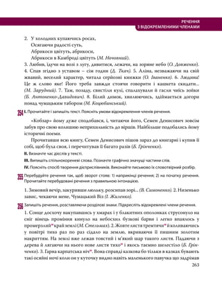 263
РЕЧЕННЯ
З ВІДОКРЕМЛЕНИМИ ЧЛЕНАМИ
2. 	У холодних купаючись росах,
	 Осягаючи радості суть,
	 Абрикоси цвітуть, абрикоси,
	 Абрикоси в Камброді цвітуть (М. Ночовний).
3. Любив, їдучи на возі з лугу, дивитися, лежачи, на зоряне небо (О. Довженко).
4. Спав згідно з уставом – сім годин (Д. Ткач). 5. Аліна, незважаючи на свій
жвавий, веселий характер, читала серйозні книжки (О. Іваненко). 6. Людина!
Це  ж слово яке! Його треба завжди стоячи говорити і кашкета скидати...
(М. Зарудний). 7. Там, позаду, свистіли кулі, спалахували й гасли чиїсь зойки
(Б.  Антоненко-Давидович). 8. Білий димок, хвилюючись, здіймається догори
понад чумацьким табором (М. Коцюбинський).
354	І. Прочитайте і запишіть текст. Поясніть умови відокремлення членів речення.
	 «Кобзар» йому дуже сподобався, і, читаючи його, Семен Денисович зовсім
забув про свою колишню неприхильність до віршів. Найбільше подобались йому
історичні поеми.
	 Прочитавши всю книгу, Семен Денисович пішов зараз до книгарні і купив її
собі, щоб була своя, і перечитував її багато разів (Б. Грінченко).
ІІ. Визначте час дієслів у тексті.
ІІІ. Випишіть спільнокореневі слова. Позначте графічно значущі частини слів.
IV. Поясніть спосіб творення дієприслівників. Виконайте письмово їх словотвірний розбір.
355	Перебудуйте речення так, щоб зворот стояв: 1) наприкінці речення; 2) на початку речення.
Прочитайте перебудовані речення з правильною інтонацією.
1. Зимовий вечір, закуривши люльку, розсипав зорі... (В. Симоненко). 2. Низенько
завис, чекаючи мене, Чумацький Віз (І. Жиленко).
356	Запишіть речення, розставляючи розділові знаки. Підкресліть відокремлені члени речення.
1. Сонце досхочу накупавшись у хмарах і у блакитних ополонках струсонуло на
сніг вінець проміння кинуло на небосхил бузкові барви і легко впаялось у
промерзлиймкрайземлі(М.Стельмах).2.Жовтелистятремтячимйколиваючись
у повітрі тихо раз по раз сідало на землю, вкриваючи її пишним золотим
накриттям. На землі вже лежав товстий і м’який шар такого листя. Падаючи з
дерева й лягаючи на нього нове листя тихом і якось таємно шелестіло (Б. Грін­
ченко). 3. Гарна карпатська нічм. Вона справді казкова бо тільки в казках бувають
такі осяйні ночі коли он у куточку видно навіть маленького павучка що задрімав
 