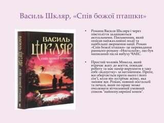 Василь Шкляр, «Спів божої пташки»
• Романи Василя Шкляра і через
півстоліття залишаються
актуальними. Письменник, який
описав найжахливіші події та
найбільші звершення нації. Роман
«Спів божої пташки» це перевидання
раннього роману «Ностальгія», що був
написаний після вибуху ЧАЕС.
• Простий чоловік Микола, який
втрачає жагу до життя, покидає
роботу та має намір вирушити в таку
собі «відпустку» за натхненням. Проте,
все обертається проти нього і його
сім’ї, коли він зустрічає жінку, яка
змінює все. Роман, повний ностальгії
та печалі, який по праву може
очолювати вітчизняний умовний
список "найпопулярніші книги".
 