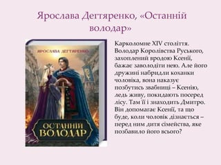 Ярослава Дегтяренко, «Останній
володар»
Карколомне XIV століття.
Володар Королівства Руського,
захоплений вродою Ксенії,
бажає заволодіти нею. Але його
дружині набридли коханки
чоловіка, вона наказує
позбутись звабниці – Ксенію,
ледь живу, покидають посеред
лісу. Там її і знаходить Дмитро.
Він допомагає Ксенії, та що
буде, коли чоловік дізнається –
перед ним дитя сімейства, яке
позбавило його всього?
 