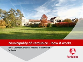 Municipality of Pardubice – how it works
Tomáš Cabrnoch, External relations of the City of
Pardubice
 