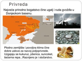Privreda
Najveće prirodno bogatstvo čine ugalj i ruda gvožđa u
Donjeckom basenu.
Plodno zemljište i povoljna klima čine
dobre uslove za razvoj poljoprivrede.
Uzgajaju se kukuruz, pšenica, suncoket,
šećerna repa...Razvijeno je i stočarstvo.
 