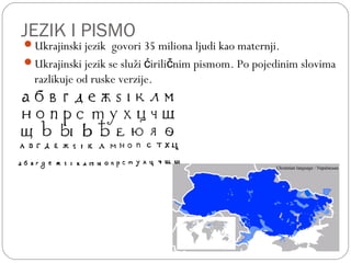 JEZIK I PISMO
Ukrajinski jezik govori 35 miliona ljudi kao maternji.
Ukrajinski jezik se služi irili nim pismomć č . Po pojedinim slovima
razlikuje od ruske verzije.
 