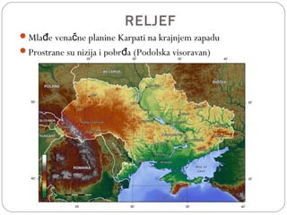 RELJEF
Mla e vena ne planine Karpati na krajnjem zapaduđ č
Prostrane su nizija i pobr ađ (Podolska visoravan)
 