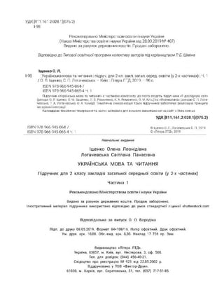 УДК [811.161.2:028.1 ](075.2)
I-98
Рекомендовано Міністерством освіти і науки України
(Наказ Міністерства освіти і науки України від 28.03.2019 № 407)
Видано за рахунок державних коштів. Продаж заборонено.
Відповідно до Типовоїосвітньоїпрограми колективу авторів під керівництвом Р Б. Шияна
Іщенко О. Л.
І-98 Українська мова та читання : підруч. для 2 кл. закл. загал, серед, освіти (у 2-х частинах): Ч. 1
/ О. Л. Іщенко, С. П. Логачевська. - Київ: Літера ЛТД, 2019. 96 с.
ISBN 978-966-945-064-7
ISBN 978-966-945-065-4 Ч. 1
Підручник «Українська мова та читання» є частиною комплекту, до якого входять підручники «Я досліджую світ»
(автори: О. Л Іщенко, О. М. Ващенко, Л. В. Романенко, К. А. Романенко,О. М. Кліщ) та «Математика» (автори С. П. Лога­
чевська, Т А. Логачевська, О, А. Комар) Тематична синхронізація трьох пдручників забезпечує реалізацію принципу
наскрізної інтеграції
Календарно-тематичне планування та наочні матеріали для вільного завантаження на сайті e-litera.com.ua
УДК [811.161.2:028.11(075.2)
ISBN 978-966-945-064-7 © Ішенко О. Л., Логачевська С. П.. 2019
ISBN 978-966-945-065-4 Ч. 1 ©«Літера ЛТД», 2019
Навчальне видання
Іщенко Олена Леонідівна
Логачевська Світлана Панасівна
УКРАЇНСЬКА МОВА ТА ЧИТАННЯ
Підручник для 2 класу закладів загальної середньої освіти (у 2-х частинах)
Частина 1
Рекомендовано Міністерством освіти і науки України
Видано за рахунок державних коштів. Продаж заборонено.
Ілюстративний матеріал підручника використано відповідно до умов стандартної ліцензії shutterstock.com
Відповідальна за випуск О. О. Бородіна
Підп. до друку 08.05.2019. Формат 84x108/16. Папір офсетний. Друк офсетний.
Ум. друк. арк. 10,08. Обл.-вид. арк. 8,30. Наклад 17 726 пр. Зам.
Видавництво «Літера ЛТД».
Україна, 03057, м. Київ, вул. Нестерова, 3, оф. 508.
Тел. для довідок: (044) 456-40-21.
Свідоцтво про реєстрацію № 923 від 22.05.2002 р.
Віддруковано у ТОВ «Фактор-Друк».
61030, м. Харків, вул. Саратовська, 51, тел. (057) 717-51-85.
 
