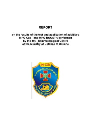 REPORT

on the results of the test and application of additives
     MPG-Cap__ and MPG-BOOSTTM performed
         by the 10th _hemmotological Centre
        of the Ministry of Defence of Ukraine
 