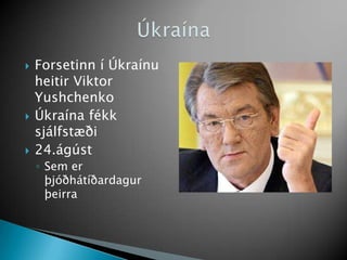 Forsetinn í Úkraínu heitir Viktor Yushchenko<br />Úkraína fékk sjálfstæði<br />24.ágúst<br />Sem er þjóðhátíðardagur þeirr...
