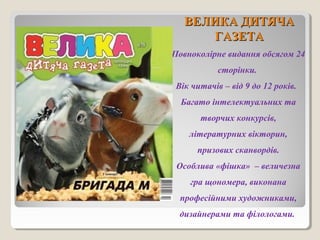 ВВЕЕЛЛИИККАА ДДИИТТЯЯЧЧАА 
ГГААЗЗЕЕТТАА 
Повноколірне видання обсягом 24 
сторінки. 
Вік читачів – від 9 до 12 років. 
Багато інтелектуальних та 
творчих конкурсів, 
літературних вікторин, 
призових сканвордів. 
Особлива «фішка» – величезна 
гра щономера, виконана 
професійними художниками, 
дизайнерами та філологами. 
 