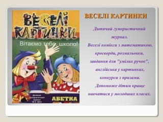 ВВЕЕССЕЕЛЛІІ ККААРРТТИИННККИИ 
Дитячий гумористичний 
журнал. 
Веселі комікси з математикою, 
кросворди, розмальовки, 
завдання для "умілих ручок", 
англійська у картинках, 
конкурси з призами. 
Допоможе дітям краще 
навчатися у молодших класах. 
 
