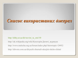 ССппииссоокк ввииккооррииссттаанниихх дджжеерреелл 
http://ditky.at.ua/dir/novini_ta_zmi/10 
http://uk.wikipedia.org/wiki/Категорія:Дитячі_журнали 
http://www.malecha.org.ua/forum/index.php?showtopic=24952 
http://ditvora.com.ua/dityachi-zhurnali-ukrajini-shcho-chitati 
