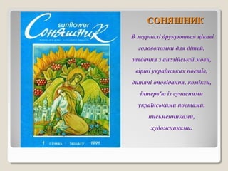 ССООННЯЯШШННИИКК 
В журналі друкуються цікаві 
головоломки для дітей, 
завдання з англійської мови, 
вірші українських поетів, 
дитячі оповідання, комікси, 
інтерв'ю із сучасними 
українськими поетами, 
письменниками, 
художниками. 
 