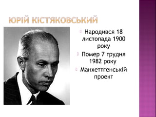  Народився 18
листопада 1900
року
 Помер 7 грудня
1982 року
 Манхеттгенській
проект
 