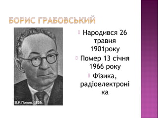  Народився 26
травня
1901року
 Помер 13 січня
1966 року
 Фізика,
радіоелектроні
ка
 