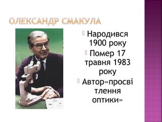  Народився
1900 року
 Помер 17
травня 1983
року
 Автор«просві
тлення
оптики»
 