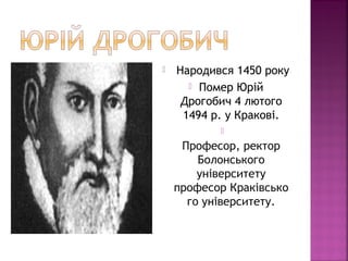   Народився 1450 року
 Помер Юрій
Дрогобич 4 лютого
1494 р. у Кракові.

Професор, ректор
Болонського
університету
професор Краківсько
го університету.
 