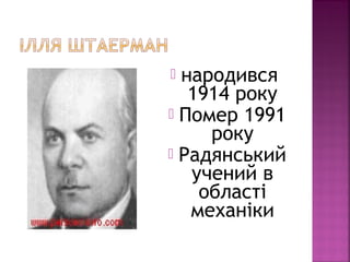  народився
1914 року
 Помер 1991
року
 Радянський
учений в
області
механіки
 