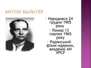  Народився 24
грудня 1905
року
 Помер 13
серпня 1965
року
 Радянський
фізик-ядерник,
академік АН
УРСР
 